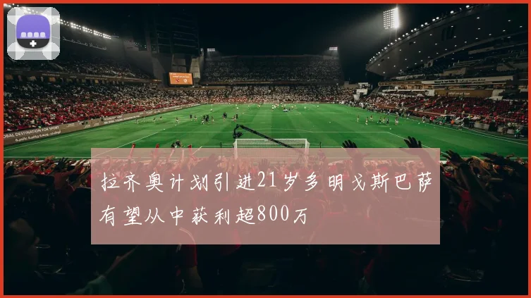 拉齐奥计划引进21岁多明戈斯巴萨有望从中获利超800万