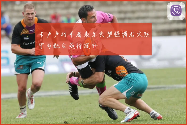 卡卢卢对平局表示失望强调尤文防守与配合亟待提升