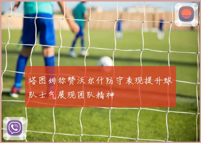 塔图姆称赞沃尔什防守表现提升球队士气展现团队精神