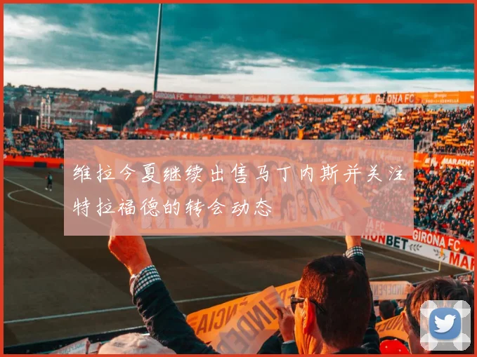 维拉今夏继续出售马丁内斯并关注特拉福德的转会动态