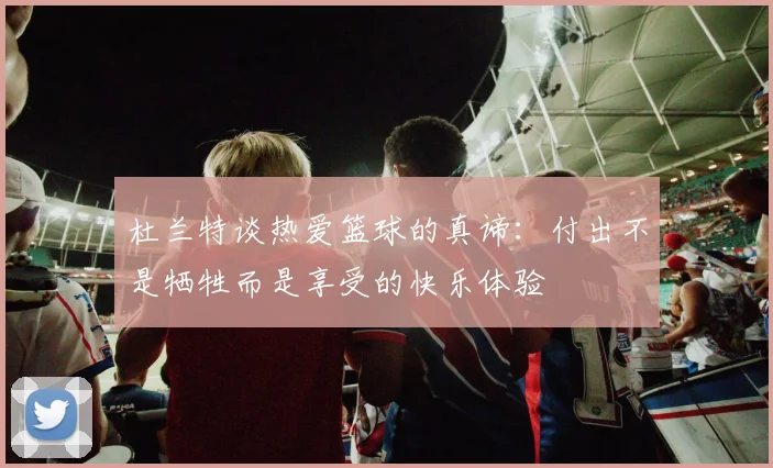 杜兰特谈热爱篮球的真谛：付出不是牺牲而是享受的快乐体验