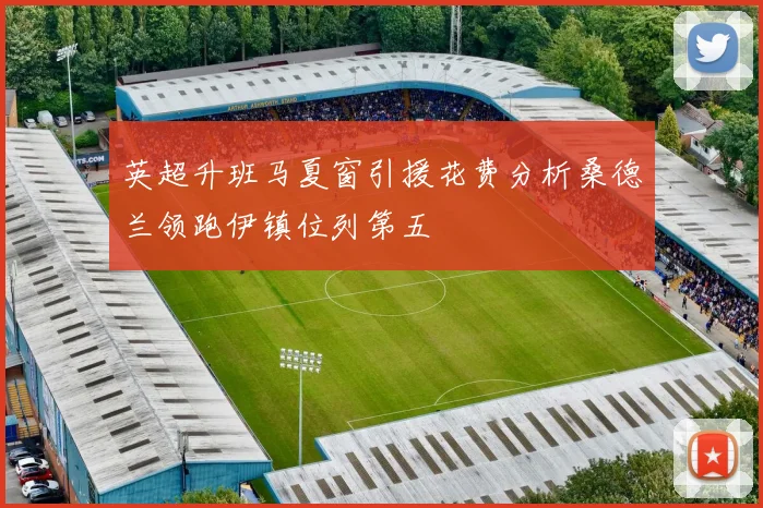 英超升班马夏窗引援花费分析桑德兰领跑伊镇位列第五