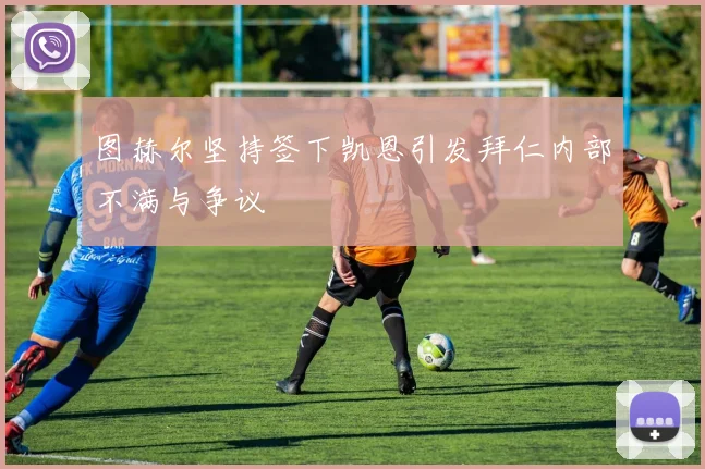 图赫尔坚持签下凯恩引发拜仁内部不满与争议