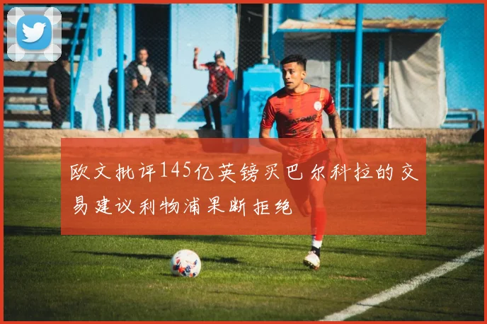 欧文批评145亿英镑买巴尔科拉的交易建议利物浦果断拒绝