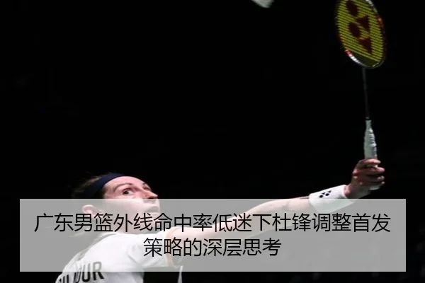 广东男篮外线命中率低迷下杜锋调整首发策略的深层思考